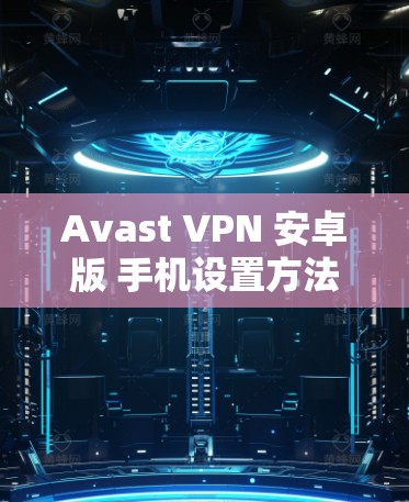 Avast VPN 安卓版 手机设置方法详解