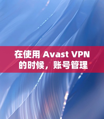 在使用 Avast VPN 的时候,账号管理是一个很重要的步骤,尤其是在创建或更改密码时,确保你的账户安全至关重要。以下是一些关于 Avast VPN账号管理的指导,帮助你更好地管理自己的账号 在使用 Avast VPN 的时候,账号管理是一个很重要的步骤,尤其是在创建或更改密码时,确保你的账户安全至关重要。以下是一些关于 Avast VPN账号管理的指导,帮助你更好地管理自己的账号