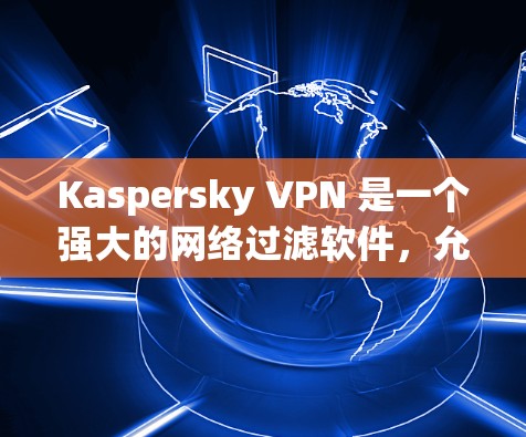 Kaspersky VPN 是一个强大的网络过滤软件，允许用户在安全的环境中访问国际互联网。以下是使用步骤的详细指南