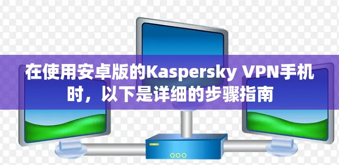 在使用安卓版的Kaspersky VPN手机时，以下是详细的步骤指南