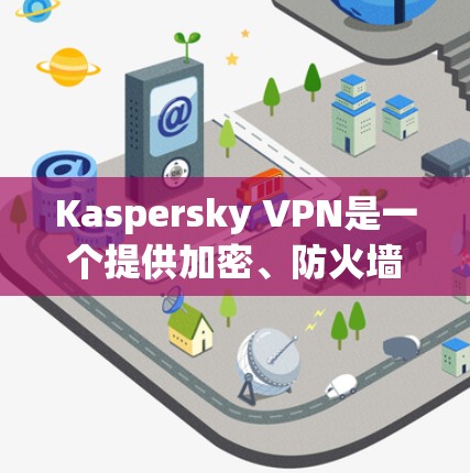 Kaspersky VPN是一个提供加密、防火墙和多设备连接功能的网络威胁保护工具，适合个人用户和企业用户。以下是其主要功能体验的详细介绍