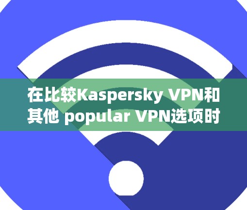 在比较Kaspersky VPN和其他 popular VPN选项时，如 NordVPN和T purity，可以得出以下结论