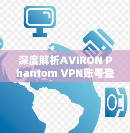 深度解析AVIRON Phantom VPN账号登录流程，助力高效访问