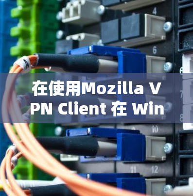 在使用Mozilla VPN Client 在 Windows 环境中配置时，以下是详细的步骤指南