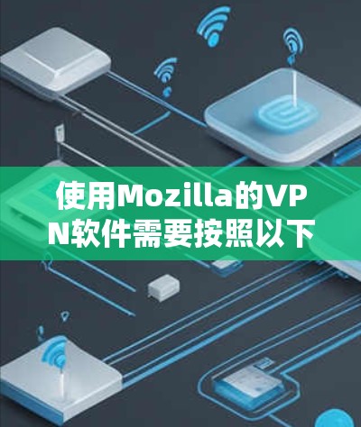 使用Mozilla的VPN软件需要按照以下步骤进行，确保安全和舒适