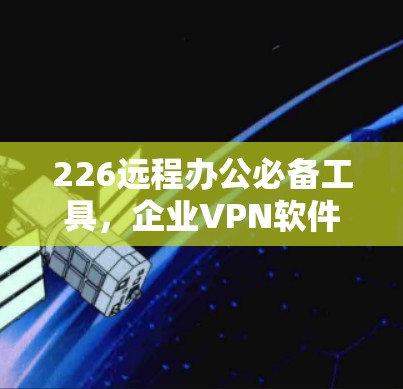 226远程办公必备工具，企业VPN软件推荐
