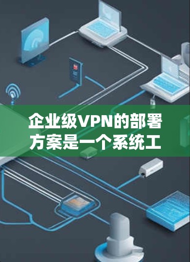企业级VPN的部署方案是一个系统工程，需要在多个步骤中进行全面规划和执行。以下是一个详细的方案