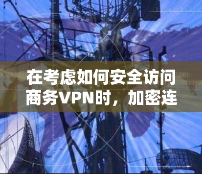 在考虑如何安全访问商务VPN时，加密连接是一个关键组成部分，但其安全性并非无风险。以下是对加密连接可能存在的问题和风险的详细分析