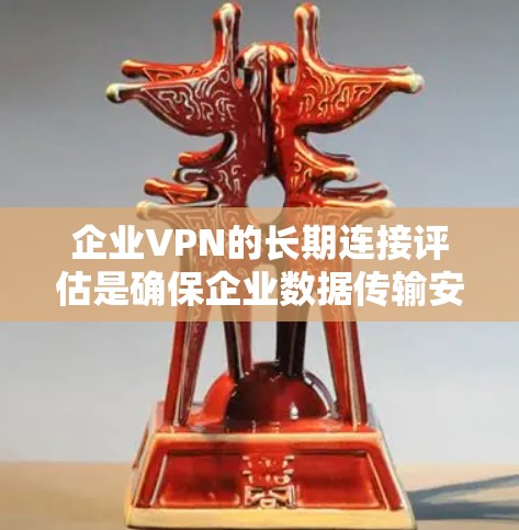 企业VPN的长期连接评估是确保企业数据传输安全和稳定的关键步骤。以下是详细的内容和步骤