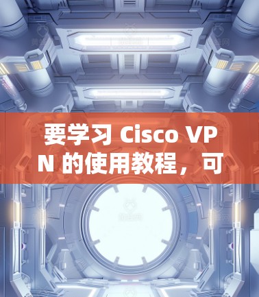 要学习 Cisco VPN 的使用教程，可以从以下几个步骤进行