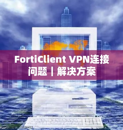 FortiClient VPN连接问题｜解决方案