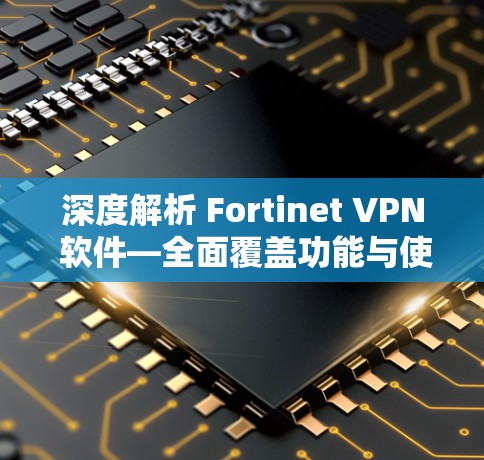 深度解析 Fortinet VPN 软件—全面覆盖功能与使用指南