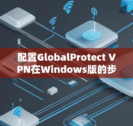 配置GlobalProtect VPN在Windows版的步骤如下