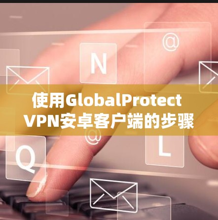 使用GlobalProtect VPN安卓客户端的步骤如下