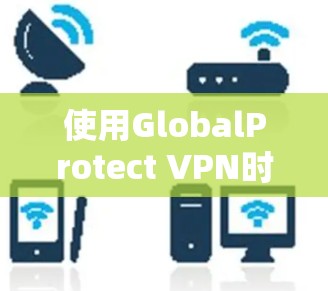 使用GlobalProtect VPN时，确保节点设置正确，访问权限合理，并遵循以下步骤进行操作
