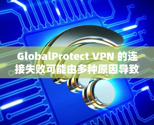 GlobalProtect VPN 的连接失败可能由多种原因导致，以下是一些常见的解决方法