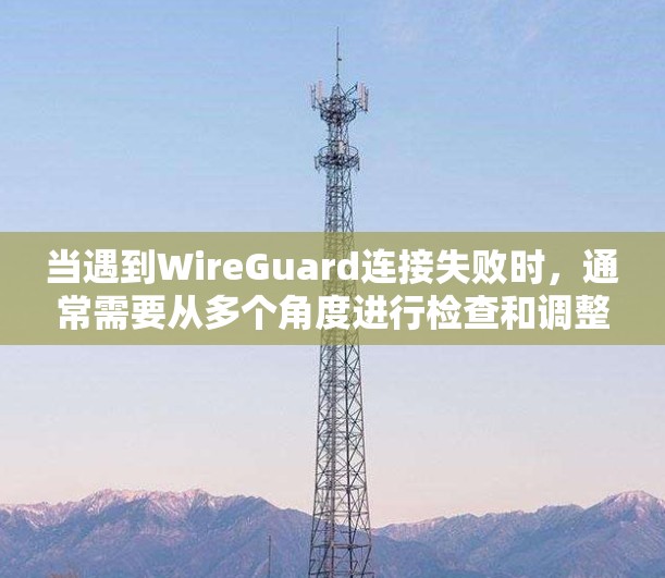 当遇到WireGuard连接失败时，通常需要从多个角度进行检查和调整。以下是处理此类故障的步骤
