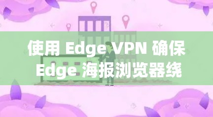 使用 Edge VPN 确保 Edge 海报浏览器绕过防火墙访问更多网站的方法步骤如下