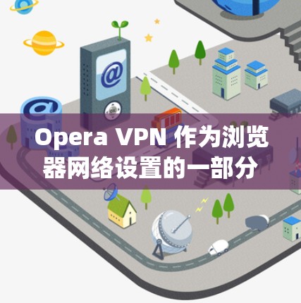Opera VPN 作为浏览器网络设置的一部分，提供了多种功能，帮助用户控制网络访问，保护隐私和数据安全。以下是其主要功能的详细说明