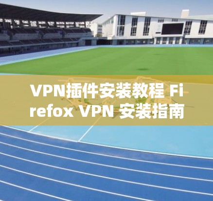 VPN插件安装教程 Firefox VPN 安装指南