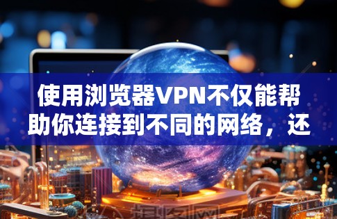 使用浏览器VPN不仅能帮助你连接到不同的网络，还能提升网络性能和安全性。以下是对VPN性能分析的详细总结，供你参考