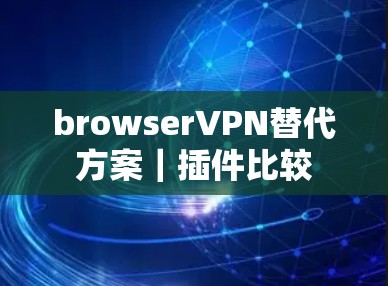 browserVPN替代方案｜插件比较