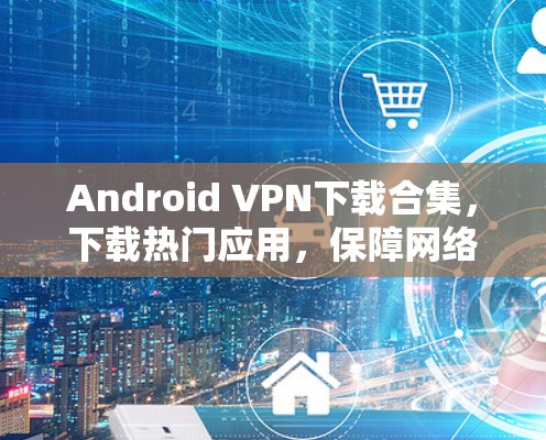 Android VPN下载合集,下载热门应用,保障网络安全与高效通信 Android VPN下载合集,下载热门应用,保障网络安全与高效通信