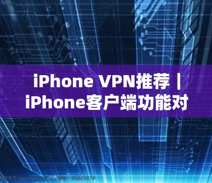 iPhone VPN推荐｜iPhone客户端功能对比与使用指南