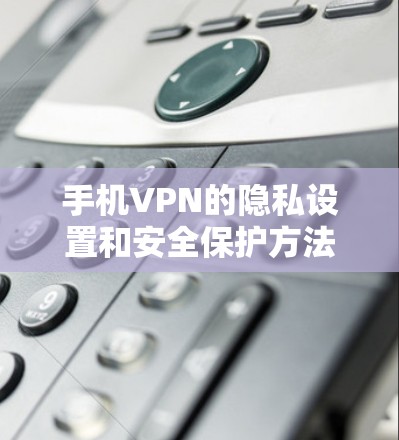 手机VPN的隐私设置和安全保护方法是确保数据安全的重要环节。以下是对不同VPN类型的详细分析和建议
