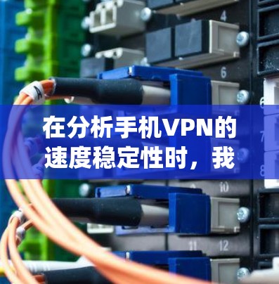 在分析手机VPN的速度稳定性时，我们可以从以下几个方面进行系统性地探讨和总结