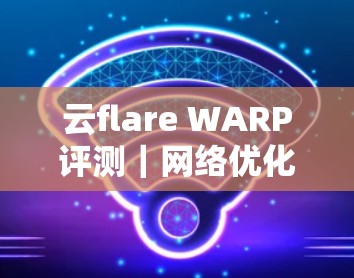 云flare WARP评测|网络优化功能介绍 云flare WARP评测|网络优化功能介绍