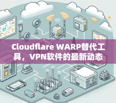 Cloudflare WARP替代工具,VPN软件的最新动态与挑战 Cloudflare WARP替代工具,VPN软件的最新动态与挑战