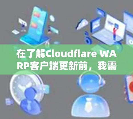 在了解Cloudflare WARP客户端更新前,我需要按照以下步骤进行系统性分析和行动 在了解Cloudflare WARP客户端更新前,我需要按照以下步骤进行系统性分析和行动