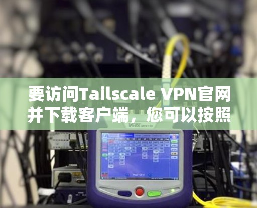 要访问Tailscale VPN官网并下载客户端，您可以按照以下步骤进行