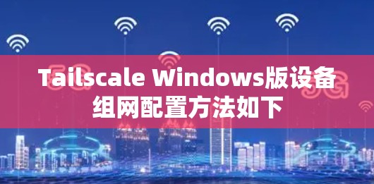 Tailscale Windows版设备组网配置方法如下