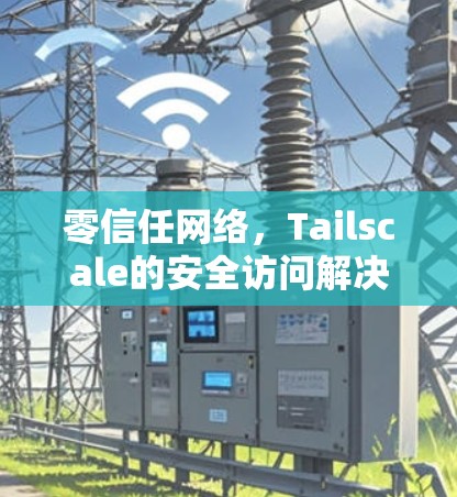零信任网络，Tailscale的安全访问解决方案