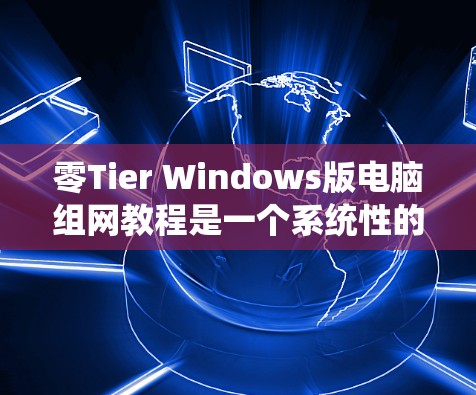 零Tier Windows版电脑组网教程是一个系统性的网络架构，旨在通过调整网络设备的延迟来优化网络性能。以下是针对这一教程的详细总结和推荐步骤