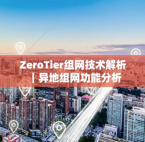 ZeroTier组网技术解析｜异地组网功能分析
