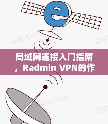 局域网连接入门指南,Radmin VPN的作用与使用技巧 局域网连接入门指南,Radmin VPN的作用与使用技巧