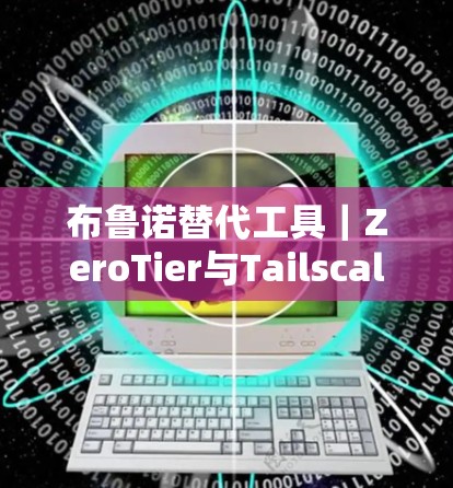 布鲁诺替代工具｜ZeroTier与Tailscale的性能对比