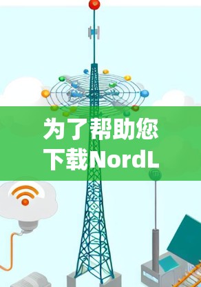 为了帮助您下载NordLayer的企业VPN客户端，以下是详细的步骤说明