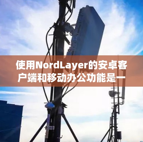 使用NordLayer的安卓客户端和移动办公功能是一项复杂但可行的项目,以下是详细的步骤指南 使用NordLayer的安卓客户端和移动办公功能是一项复杂但可行的项目,以下是详细的步骤指南