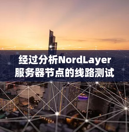 经过分析NordLayer服务器节点的线路测试结果，以下是总结