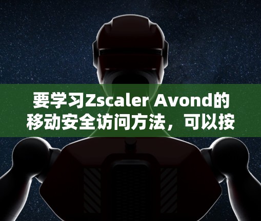 要学习Zscaler Avond的移动安全访问方法，可以按照以下步骤进行