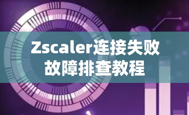 Zscaler连接失败故障排查教程