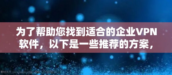 为了帮助您找到适合的企业VPN软件，以下是一些推荐的方案，基于您的需求和环境。请注意，推荐的软件名称可能因地区和版本而异，建议您确认具体产品的名称和来源