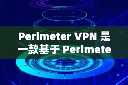Perimeter VPN 是一款基于 Perimeter协议 的零信任VPN 服务，旨在提供安全、高效和灵活的网络连接体验。以下是 Perimeter 81 零信任VPN 的功能介绍