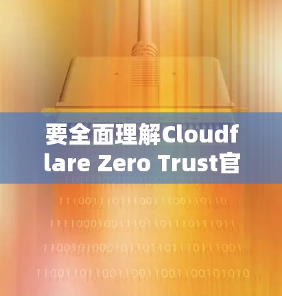 要全面理解Cloudflare Zero Trust官网的相关内容，特别是企业网络访问的教程，可以按照以下步骤进行