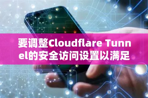 要调整Cloudflare Tunnel的安全访问设置以满足特定的安全需求，可以按照以下步骤进行