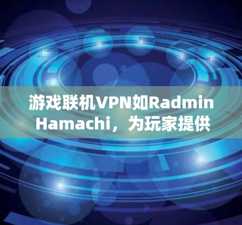游戏联机VPN如Radmin Hamachi，为玩家提供了安全且高效的VPN连接方式，尤其是在游戏内使用。以下是对其功能和优缺点的系统总结